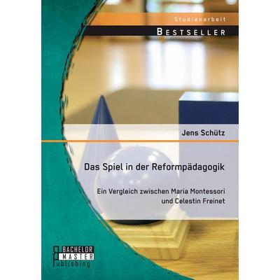 Das Spiel in der Reformpädagogik: Ein Vergleich zwischen Maria Montessori und Celestin Freinet, Taschenbuch von Jens Schütz, Bachelor + Master