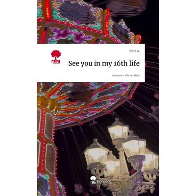 See you in my 16th life. Life is a Story - story.one, Gebundene Ausgabe von Nora A., Storylution, 978-3-7118-0507-2