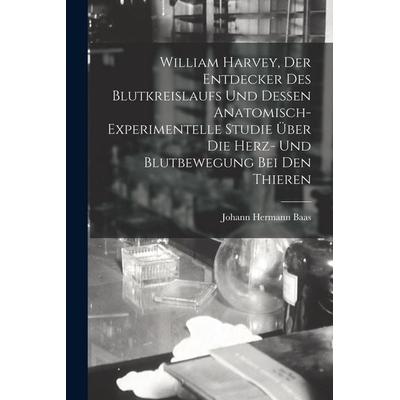 William Harvey, Der Entdecker Des Blutkreislaufs Und Dessen Anatomisch-Experimentelle Studie Über Die Herz- Und Blutbewegung Bei Den Thieren,