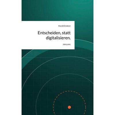 Entscheiden, statt digitalisieren.. by story.one, Gebundene Ausgabe von Harald Grabner, Storylution, 978-3-7118-1266-7