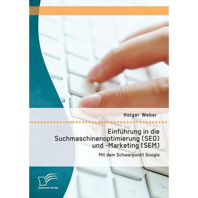 Einführung in die Suchmaschinenoptimierung (SEO) und -Marketing (SEM): Mit dem Schwerpunkt Google, Taschenbuch von Holger Weber, Diplomica Verlag