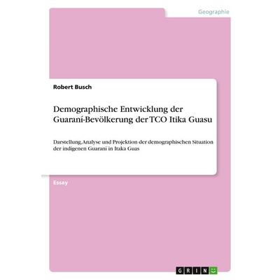Demographische Entwicklung der Guaraní-Bevölkerung der TCO Itika Guasu, Taschenbuch von Robert Busch, GRIN, 978-3-668-32633-0