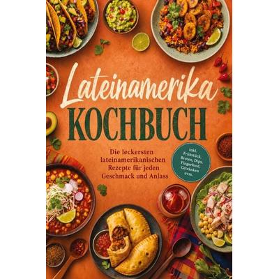 Lateinamerika Kochbuch: Die leckersten lateinamerikanischen Rezepte für jeden Geschmack und Anlass - inkl. Frühstück, Broten, Dips, Fingerfood,