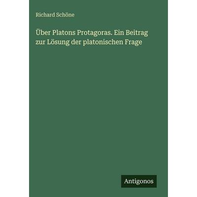 Über Platons Protagoras. Ein Beitrag zur Lösung der platonischen Frage, Gebundene Ausgabe von Richard Schöne, Antigonos Verlag, 978-3-388-48752-6