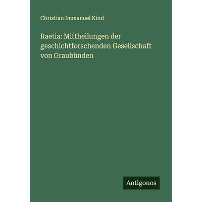 Raetia: Mittheilungen der geschichtforschenden Gesellschaft von Graubünden, Taschenbuch von Christian Immanuel Kind, Antigonos Verlag,