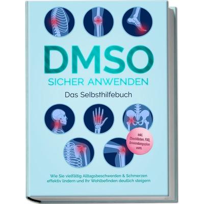 DMSO sicher anwenden - Das Selbsthilfebuch: Wie Sie vielfältig Alltagsbeschwerden & Schmerzen effektiv lindern und Ihr Wohlbefinden deutlich steigern