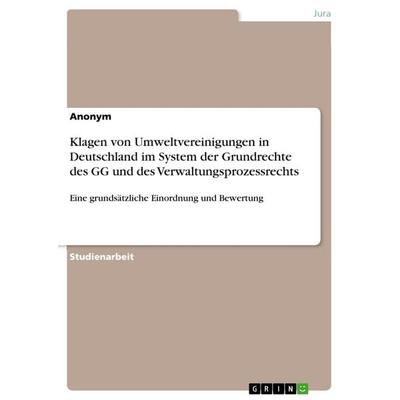Klagen von Umweltvereinigungen in Deutschland im System der Grundrechte des GG und des Verwaltungsprozessrechts, Taschenbuch von Anonym, GRIN,