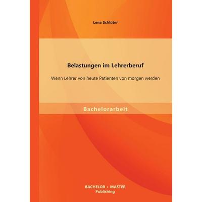 Belastungen im Lehrerberuf: Wenn Lehrer von heute Patienten von morgen werden, Taschenbuch von Lena Schlüter, Bachelor + Master Publishing,