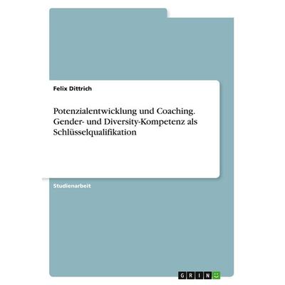 Potenzialentwicklung und Coaching. Gender- und Diversity-Kompetenz als Schlüsselqualifikation, Taschenbuch von Felix Dittrich, GRIN, 978-3-389-05546-5