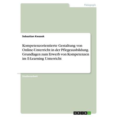 Kompetenzorientierte Gestaltung von Online-Unterricht in der Pflegeausbildung. Grundlagen zum Erwerb von Kompetenzen im E-Learning Unterricht,