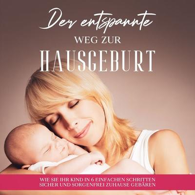 Der entspannte Weg zur Hausgeburt: Wie Sie Ihr Kind in 6 einfachen Schritten sicher und sorgenfrei zuhause gebären - Arina Maydorn, Audio,