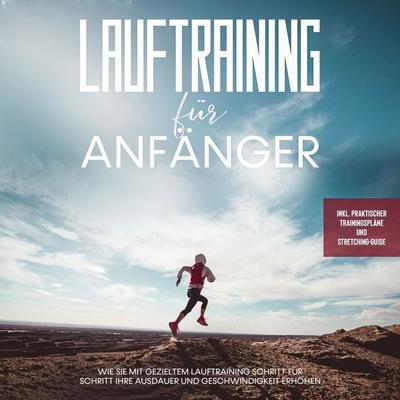 Lauftraining für Anfänger: Wie Sie mit gezieltem Lauftraining Schritt für Schritt Ihre Ausdauer und Geschwindigkeit erhöhen - inkl. praktischer
