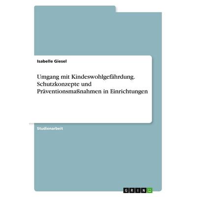 Umgang mit Kindeswohlgefährdung. Schutzkonzepte und Präventionsmaßnahmen in Einrichtungen, Taschenbuch von Isabelle Giesel, GRIN, 978-3-389-06704-8