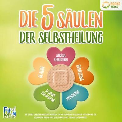 Die 5 Säulen der Selbstheilung: Wie Sie Ihre Selbstheilungskräfte aktivieren, eine nie dagewesene Lebensenergie entfachen und zur gesündesten Version