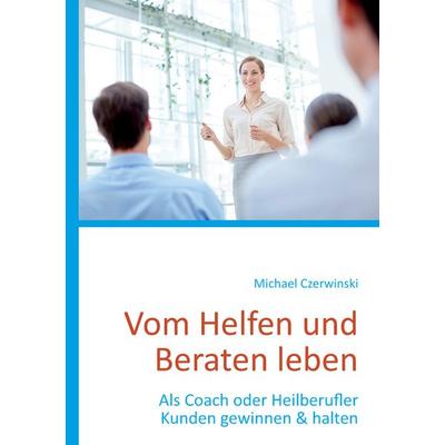 Vom Helfen und Beraten leben, Taschenbuch von Michael Czerwinski, BoD – Books on Demand, 978-3-7386-1186-1