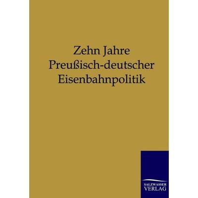 Zehn Jahre Preußisch-deutscher Eisenbahnpolitik, Taschenbuch von , Salzwasser, 978-3-86444-012-0