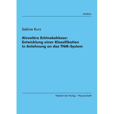 Alveoläre Echinokokkose: Entwicklung einer Klassifikation in Anlehnung an das TNM-System, Taschenbuch von Sabine Kurz, Utz Verlag, 978-3-8316-0066-3