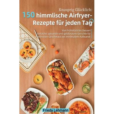 Knusprig Glücklich: 150 himmlische Airfryer-Rezepte für jeden Tag, Taschenbuch von Frieda Lehmann, Epubli, 978-3-565-07002-2