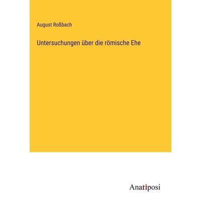 Untersuchungen über die römische Ehe, Gebundene Ausgabe von August Rossbach, Anatiposi Verlag, 978-3-382-05245-4
