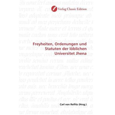 Freyheiten, Ordenungen und Statuten der löblichen Universitet Jhena, Taschenbuch von , Verlag Classic Edition, 978-3-8397-1018-0