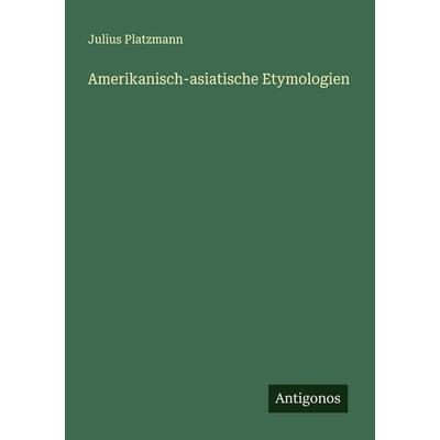 Amerikanisch-asiatische Etymologien, Taschenbuch von Julius Platzmann, Antigonos Verlag, 978-3-563-14686-6