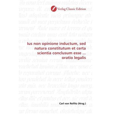 Ius non opinione inductum, sed natura constitutum et certa scientia conclusum esse ... oratio legalis, Taschenbuch von , Verlag Classic Edition,