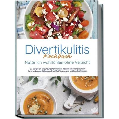 Divertikulitis Kochbuch - Natürlich wohlfühlen ohne Verzicht: Die leckersten entzündungshemmenden Rezepte für einen gesunden Darm und gegen Blähungen,