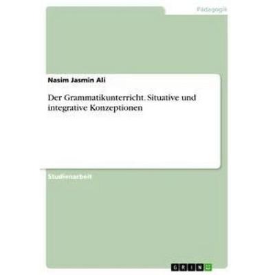 Der Grammatikunterricht. Situative und integrative Konzeptionen, Taschenbuch von Nasim Jasmin Ali, GRIN, 978-3-668-49544-9