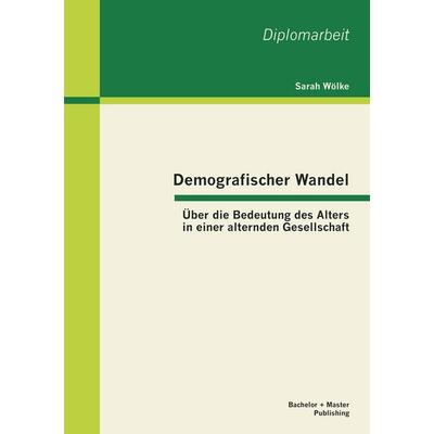 Demografischer Wandel: Über die Bedeutung des Alters in einer alternden Gesellschaft, Taschenbuch von Sarah Wölke, Bachelor + Master Publishing,