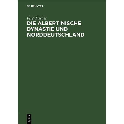 Die Albertinische Dynastie und Norddeutschland, Gebundene Ausgabe von Ferd. Fischer, De Gruyter, 978-3-11-126215-4