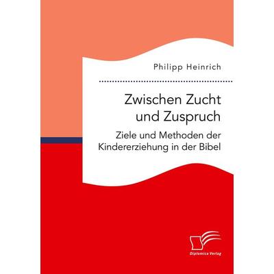 Zwischen Zucht und Zuspruch: Ziele und Methoden der Kindererziehung in der Bibel, Taschenbuch von Philipp Heinrich, Diplomica Verlag GmbH,