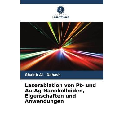 Laserablation von Pt- und Au:Ag-Nanokolloiden, Eigenschaften und Anwendungen, Taschenbuch von Ghaleb Al-Dahash, Verlag Unser Wissen, 978-620-5-57101-9