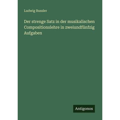 Der strenge Satz in der musikalischen Compositionslehre in zweiundfünfzig Aufgaben, Taschenbuch von Ludwig Bussler, Antigonos Verlag,