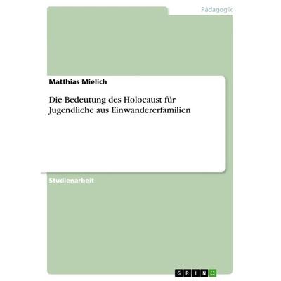 Die Bedeutung des Holocaust für Jugendliche aus Einwandererfamilien, Taschenbuch von Matthias Mielich, GRIN, 978-3-668-34959-9
