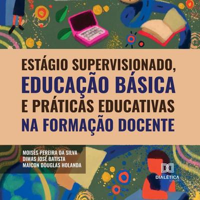 Estágio supervisionado, educação básica e práticas educativas na formação docente - Moisés Pereira da Silva,Dimas José Batista,Maicon Douglas Holanda,