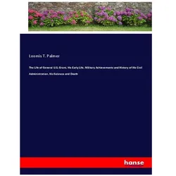 The Life of General U.S. Grant, His Early Life, Military Achievements and History of His Civil Admin, Belletristik von Loomis T Palmer