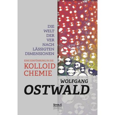 Die Welt der vernachlässigten Dimensionen: Eine Einführung in die Kolloidchemie, Gebundene Ausgabe von Wilhelm Ostwald, Severus Verlag,