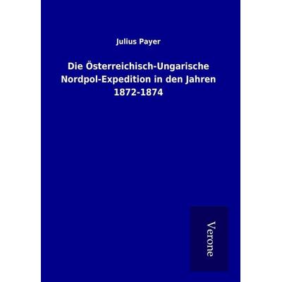 Die Österreichisch-Ungarische Nordpol-Expedition in den Jahren 1872-1874, Gebundene Ausgabe von Julius Payer, BoD - Books on Demand