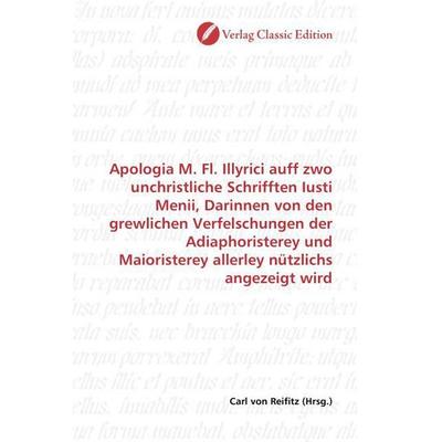 Apologia M. Fl. Illyrici auff zwo unchristliche Schrifften Iusti Menii, Darinnen von den grewlichen Verfelschungen der Adiaphoristerey und