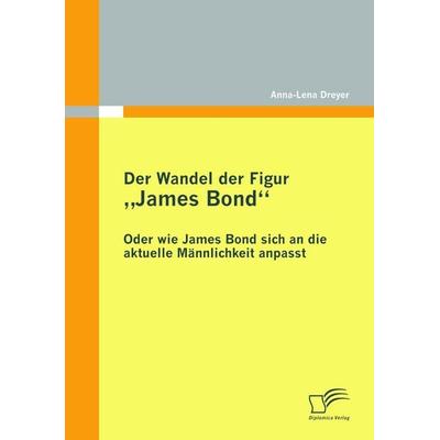 Der Wandel der Figur 'James Bond' - oder wie James Bond sich an die aktuelle Männlichkeit anpasst, Taschenbuch von Anna-Lena Dreyer, Diplomica Verlag