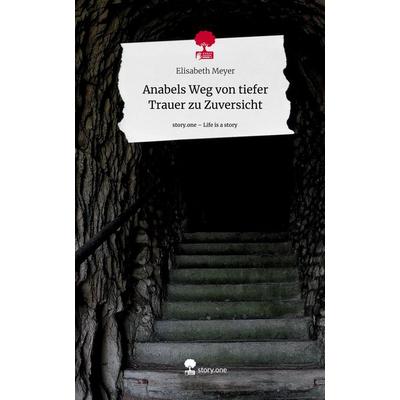 Anabels Weg von tiefer Trauer zu Zuversicht. Life is a Story - story.one, Gebundene Ausgabe von Elisabeth Meyer, Story.one publishing,