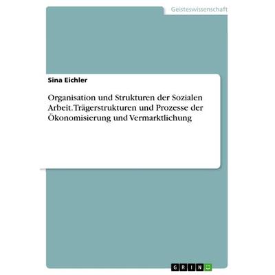 Organisation und Strukturen der Sozialen Arbeit. Trägerstrukturen und Prozesse der Ökonomisierung und Vermarktlichung, Taschenbuch von Sina Eichler,
