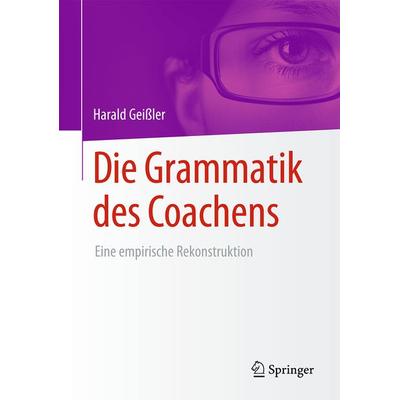 Die Grammatik des Coachens, Gebundene Ausgabe von Harald Geissler, Springer Fachmedien Wiesbaden GmbH, 978-3-658-09639-7