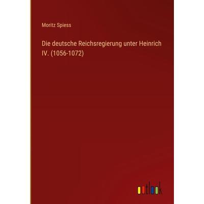 Die deutsche Reichsregierung unter Heinrich IV. (1056-1072), Gebundene Ausgabe von Moritz Spiess, Outlook, 978-3-368-60667-1