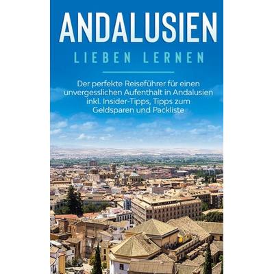 Andalusien lieben lernen: Der perfekte Reiseführer für einen unvergesslichen Aufenthalt in Andalusien inkl. Insider-Tipps, Tipps zum Geldsparen und