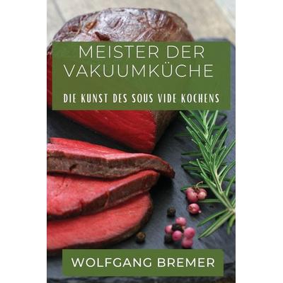 Meister der Vakuumküche, Taschenbuch von Wolfgang Bremer, Magdalena Kowalska, 978-1-83519-951-0