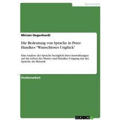 Die Bedeutung von Sprache in Peter Handkes 'Wunschloses Unglück'; Taschenbuch von Miriam Degenhardt, GRIN, 978-3-656-06838-9