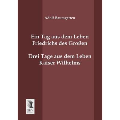 Ein Tag aus dem Leben Friedrichs des Großen. Drei Tage aus dem Leben Kaiser Wilhelms., Taschenbuch von Adolf Baumgarten, EHV-History,