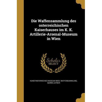 Die Waffensammlung des österreichischen Kaiserhauses im K. K. Artillerie-Arsenal-Museum in Wien, Taschenbuch von Quirin Leitner, Creative Media