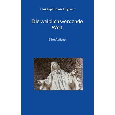 Die weiblich werdende Welt, Taschenbuch von Christoph-Maria Liegener, BoD – Books on Demand, 978-3-8192-7772-6